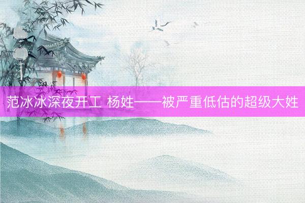 范冰冰深夜开工 杨姓——被严重低估的超级大姓