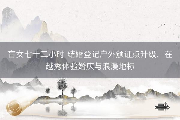 盲女七十二小时 结婚登记户外颁证点升级，在越秀体验婚庆与浪漫地标