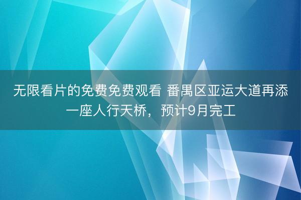 无限看片的免费免费观看 番禺区亚运大道再添一座人行天桥，预计9月完工
