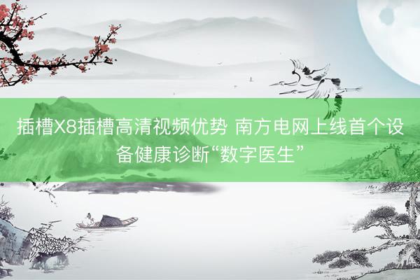 插槽X8插槽高清视频优势 南方电网上线首个设备健康诊断“数字医生”