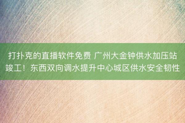 打扑克的直播软件免费 广州大金钟供水加压站竣工！东西双向调水提升中心城区供水安全韧性
