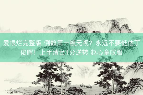 爱很烂完整版 倒数第一被无视？永远不要低估丁俊晖！上手清台1分逆转 赵心童叹服
