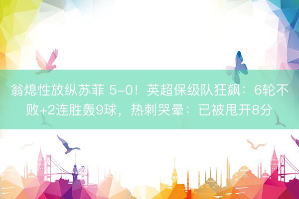 翁熄性放纵苏菲 5-0！英超保级队狂飙：6轮不败+2连胜轰9球，热刺哭晕：已被甩开8分