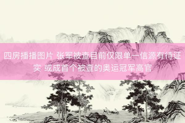 四房播播图片 张军被查目前仅限单一信源有待证实 或成首个被查的奥运冠军高官