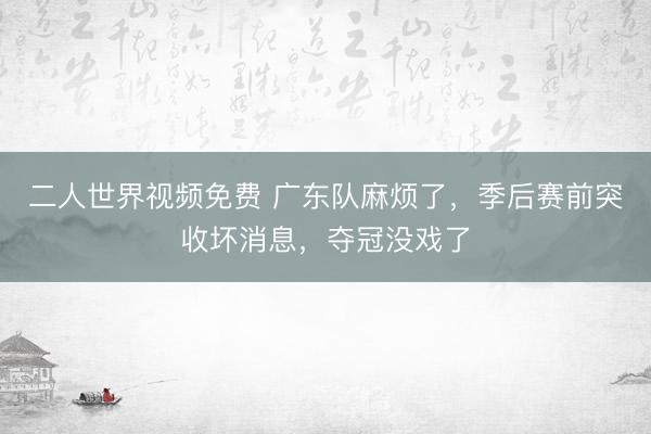 二人世界视频免费 广东队麻烦了，季后赛前突收坏消息，夺冠没戏了