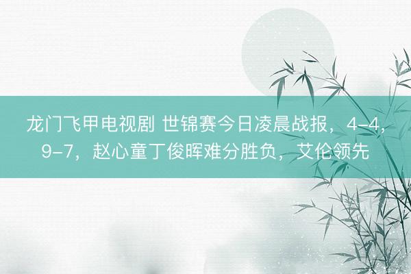 龙门飞甲电视剧 世锦赛今日凌晨战报，4-4，9-7，赵心童丁俊晖难分胜负，艾伦领先