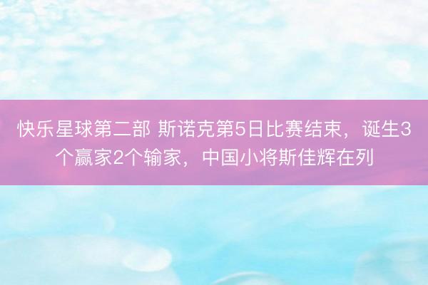 快乐星球第二部 斯诺克第5日比赛结束，诞生3个赢家2个输家，中国小将斯佳辉在列