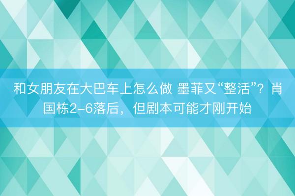 和女朋友在大巴车上怎么做 墨菲又“整活”？肖国栋2-6落后，但剧本可能才刚开始