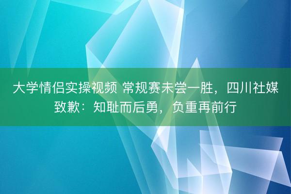 大学情侣实操视频 常规赛未尝一胜，四川社媒致歉：知耻而后勇，负重再前行