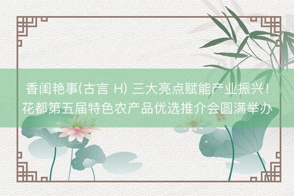 香闺艳事(古言 H) 三大亮点赋能产业振兴！花都第五届特色农产品优选推介会圆满举办