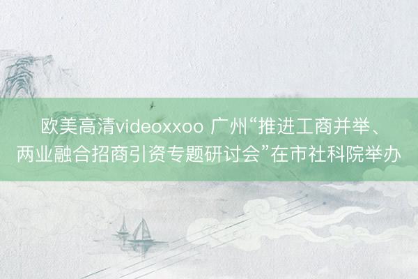 欧美高清videoxxoo 广州“推进工商并举、两业融合招商引资专题研讨会”在市社科院举办