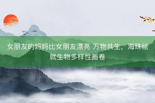 女朋友的妈妈比女朋友漂亮 万物共生，海珠绘就生物多样性画卷
