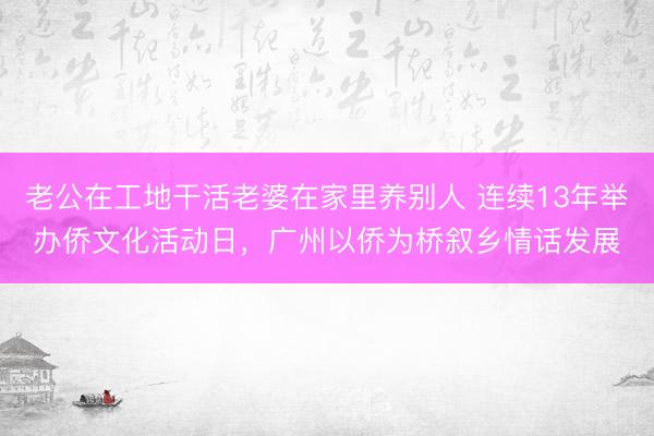 老公在工地干活老婆在家里养别人 连续13年举办侨文化活动日，广州以侨为桥叙乡情话发展