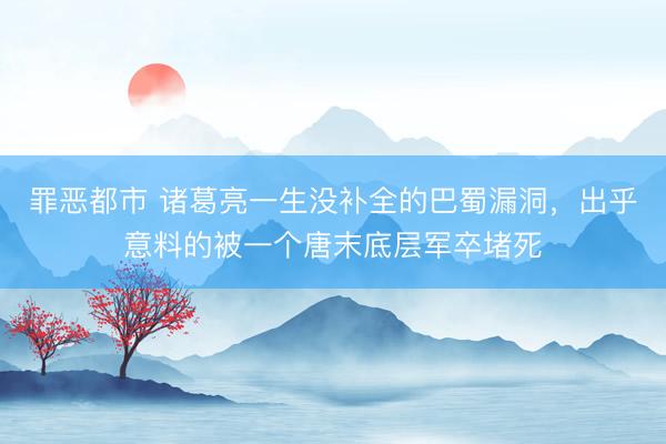 罪恶都市 诸葛亮一生没补全的巴蜀漏洞，出乎意料的被一个唐末底层军卒堵死