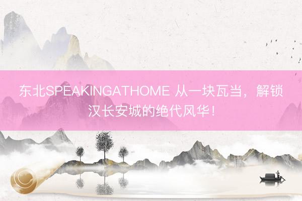 东北SPEAKINGATHOME 从一块瓦当，解锁汉长安城的绝代风华！