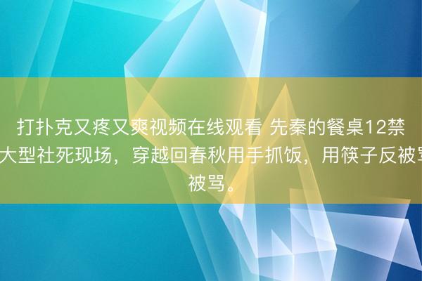 打扑克又疼又爽视频在线观看 先秦的餐桌12禁：大型社死现场，穿越回春秋用手抓饭，用筷子反被骂。