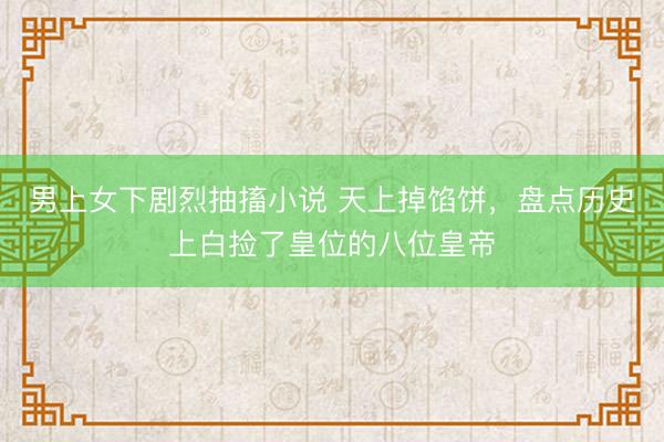 男上女下剧烈抽搐小说 天上掉馅饼，盘点历史上白捡了皇位的八位皇帝