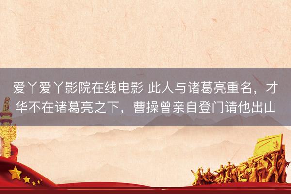 爱丫爱丫影院在线电影 此人与诸葛亮重名，才华不在诸葛亮之下，曹操曾亲自登门请他出山