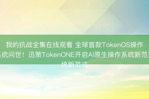 我的抗战全集在线观看 全球首款TokenOS操作系统问世！迅策TokenONE开启AI原生操作系统新范式
