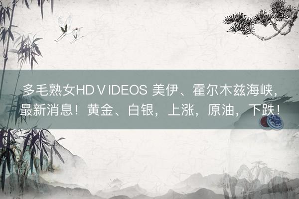 多毛熟女HDⅤIDEOS 美伊、霍尔木兹海峡，最新消息！黄金、白银，上涨，原油，下跌！