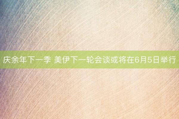 庆余年下一季 美伊下一轮会谈或将在6月5日举行