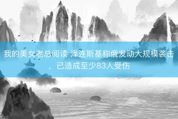 我的美女老总阅读 泽连斯基称俄发动大规模袭击，已造成至少83人受伤