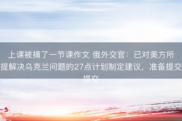 上课被捅了一节课作文 俄外交官：已对美方所提解决乌克兰问题的27点计划制定建议，准备提交