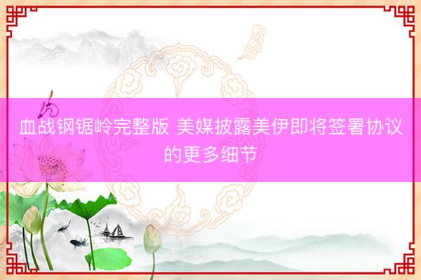 血战钢锯岭完整版 美媒披露美伊即将签署协议的更多细节