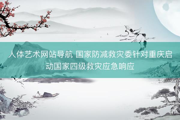 人体艺术网站导航 国家防减救灾委针对重庆启动国家四级救灾应急响应