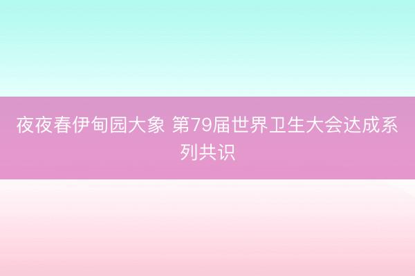 夜夜春伊甸园大象 第79届世界卫生大会达成系列共识