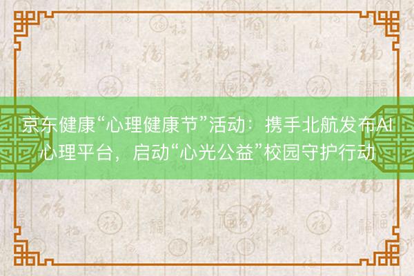 京东健康“心理健康节”活动：携手北航发布AI心理平台，启动“心光公益”校园守护行动