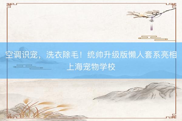 空调识宠，洗衣除毛！统帅升级版懒人套系亮相上海宠物学校