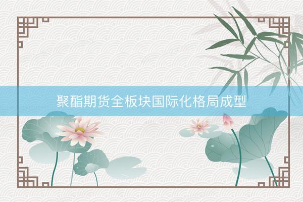 聚酯期货全板块国际化格局成型