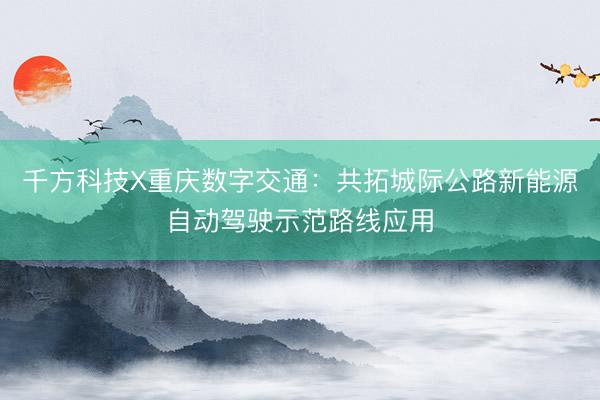 千方科技X重庆数字交通：共拓城际公路新能源自动驾驶示范路线应用
