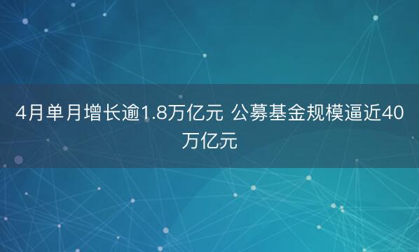 4月单月增长逾1.8万亿元 公募基金规模逼近40万亿元