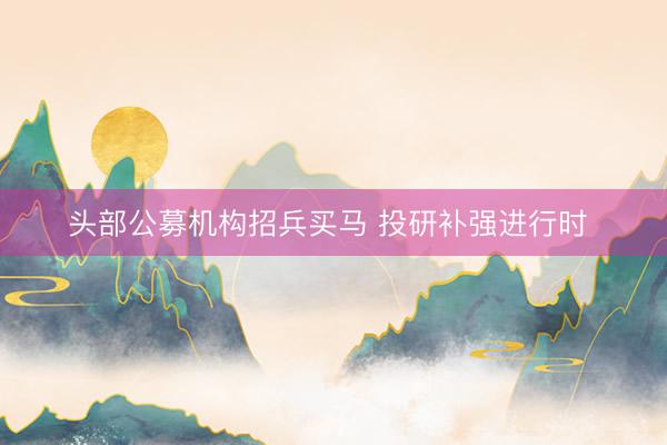 头部公募机构招兵买马 投研补强进行时