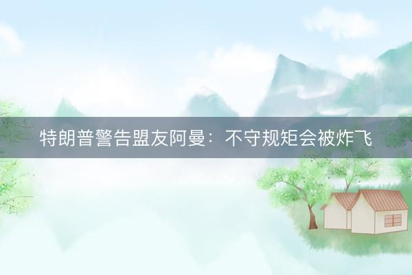 特朗普警告盟友阿曼：不守规矩会被炸飞