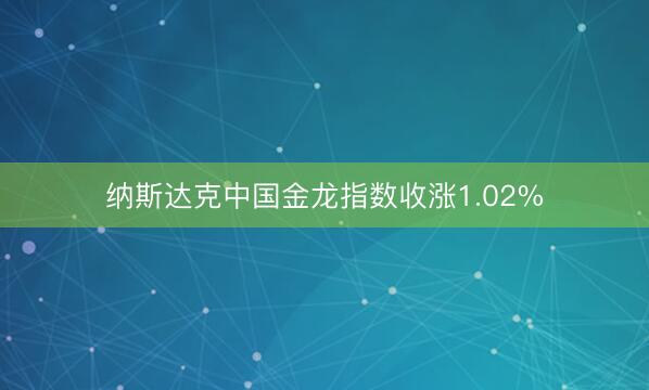 纳斯达克中国金龙指数收涨1.02%