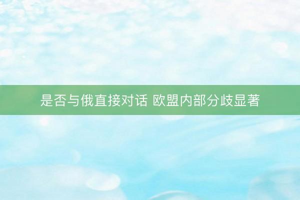 是否与俄直接对话 欧盟内部分歧显著