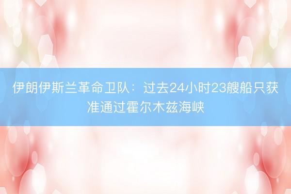 伊朗伊斯兰革命卫队：过去24小时23艘船只获准通过霍尔木兹海峡