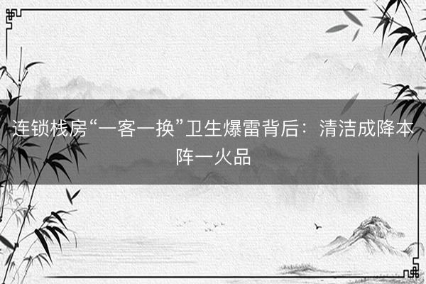 连锁栈房“一客一换”卫生爆雷背后：清洁成降本阵一火品
