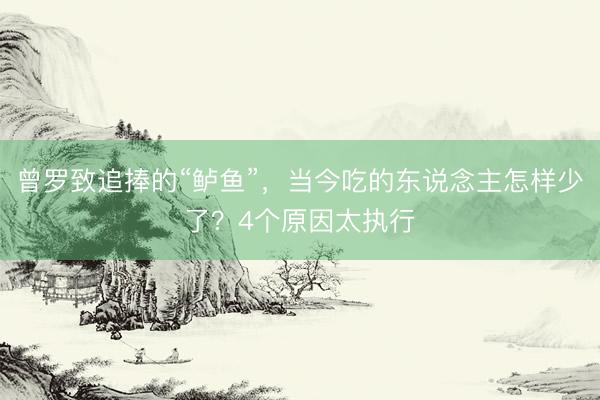曾罗致追捧的“鲈鱼”，当今吃的东说念主怎样少了？4个原因太执行