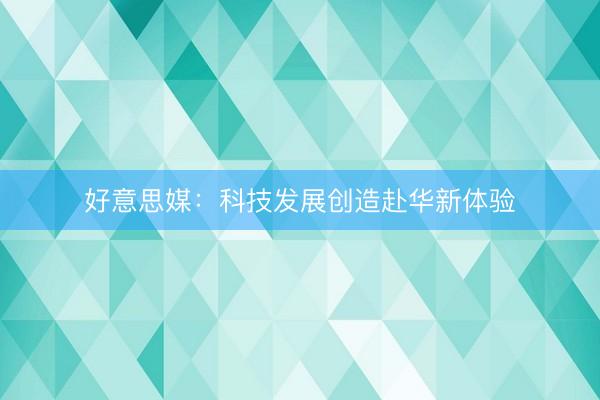 好意思媒：科技发展创造赴华新体验