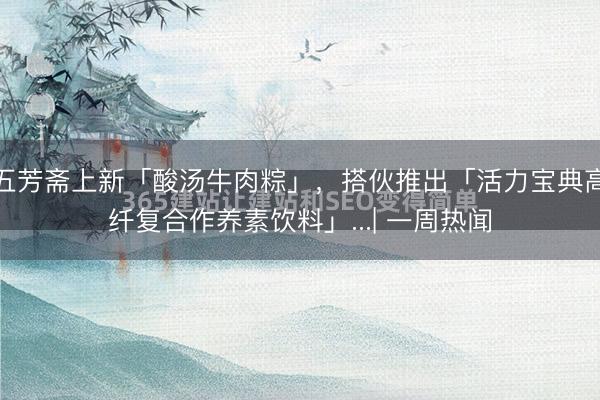 五芳斋上新「酸汤牛肉粽」，搭伙推出「活力宝典高纤复合作养素饮料」...| 一周热闻