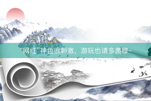 “网红”神色很刺激，游玩也请多肃穆~