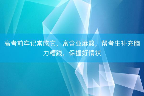 高考前牢记常吃它，富含亚麻酸，帮考生补充脑力糟践，保握好情状