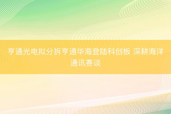 亨通光电拟分拆亨通华海登陆科创板 深耕海洋通讯赛谈