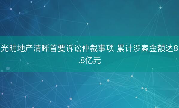 光明地产清晰首要诉讼仲裁事项 累计涉案金额达8.8亿元