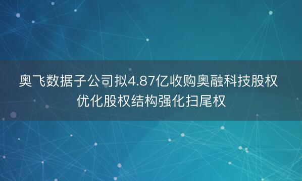 奥飞数据子公司拟4.87亿收购奥融科技股权 优化股权结构强化扫尾权