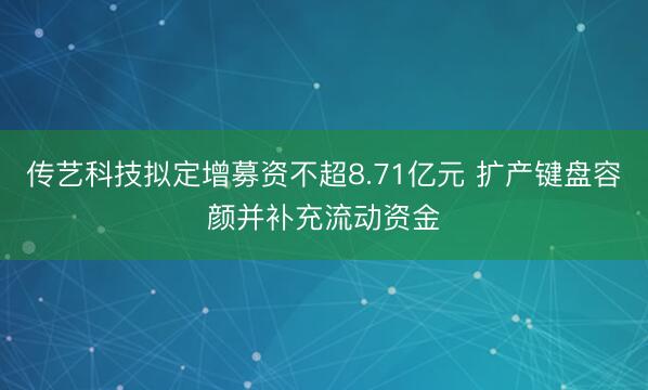 传艺科技拟定增募资不超8.71亿元 扩产键盘容颜并补充流动资金